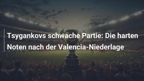 Tsygankovs schwache Partie: Die harten Noten nach der Valencia-Niederlage