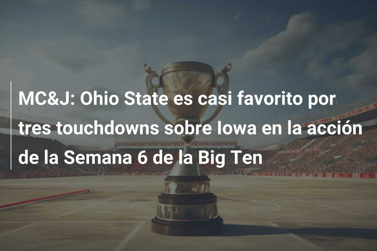 MC&J: Ohio State es casi favorito por tres touchdowns sobre Iowa en la acción de la Semana 6 de la Big Ten