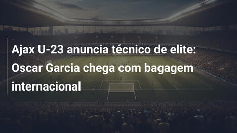 Ajax U-23 anuncia técnico de elite: Oscar Garcia chega com bagagem internacional