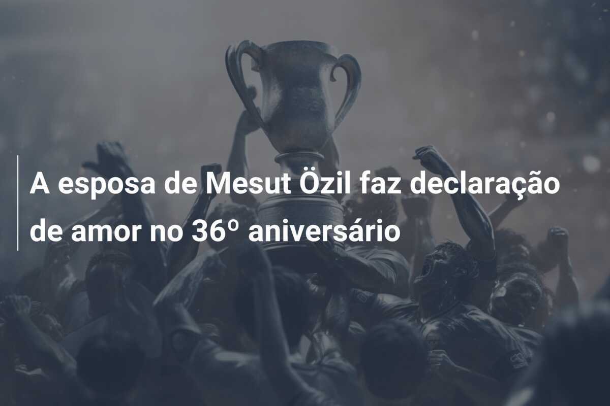 A esposa de Mesut Özil faz declaração de amor no 36º aniversário