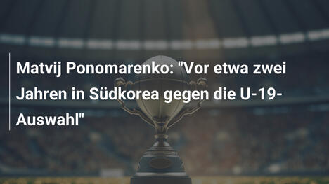 Matvij Ponomarenko: "Vor etwa zwei Jahren in Südkorea gegen die U-19-Auswahl"
