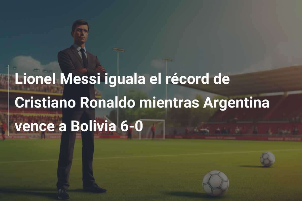 Lionel Messi iguala el récord de Cristiano Ronaldo mientras Argentina vence a Bolivia 6-0