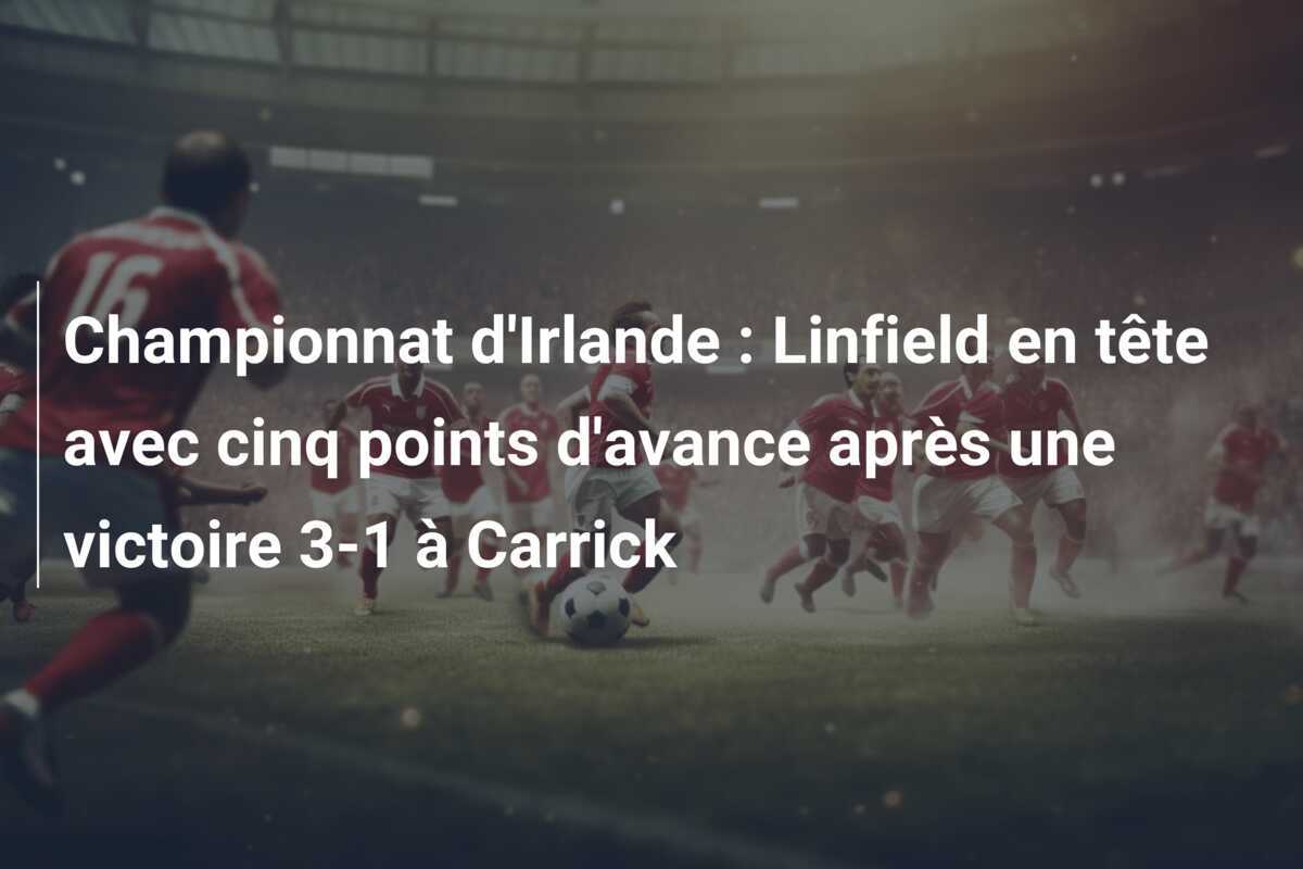 Championnat d'Irlande : Linfield en tête avec cinq points d'avance après une victoire 3-1 à Carrick