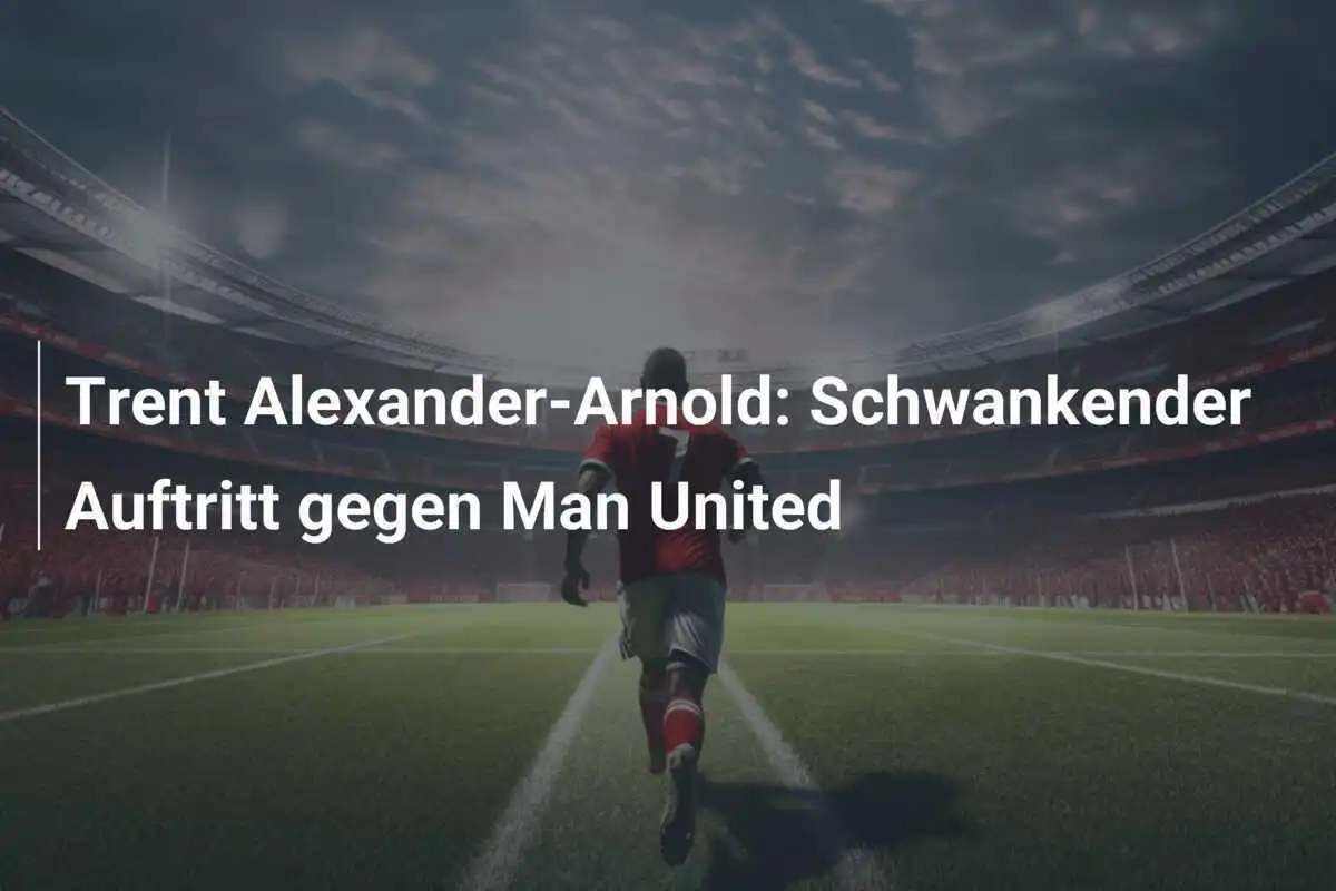 Trent Alexander-Arnold: Schwankender Auftritt gegen Man United