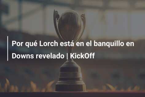 Por qué Lorch está en el banquillo en Downs revelado | KickOff