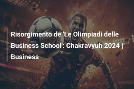 Risorgimento de ‘Le Olimpiadi delle Business School’: Chakravyuh 2024 | Business