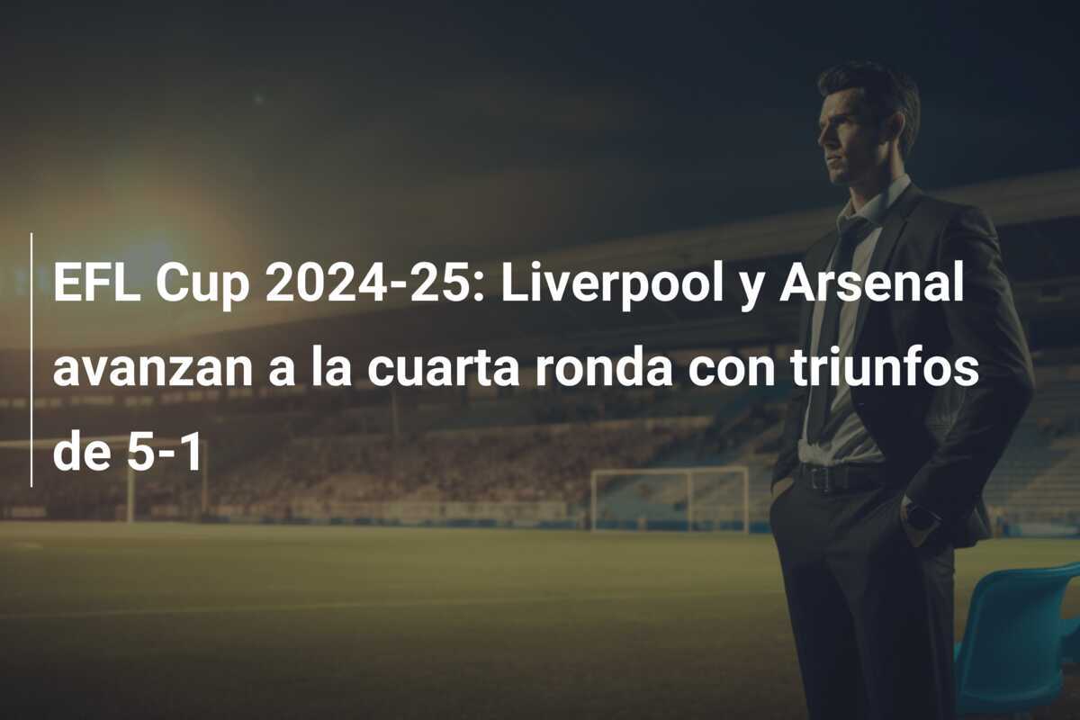 EFL Cup 2024-25: Liverpool y Arsenal avanzan a la cuarta ronda con triunfos de 5-1