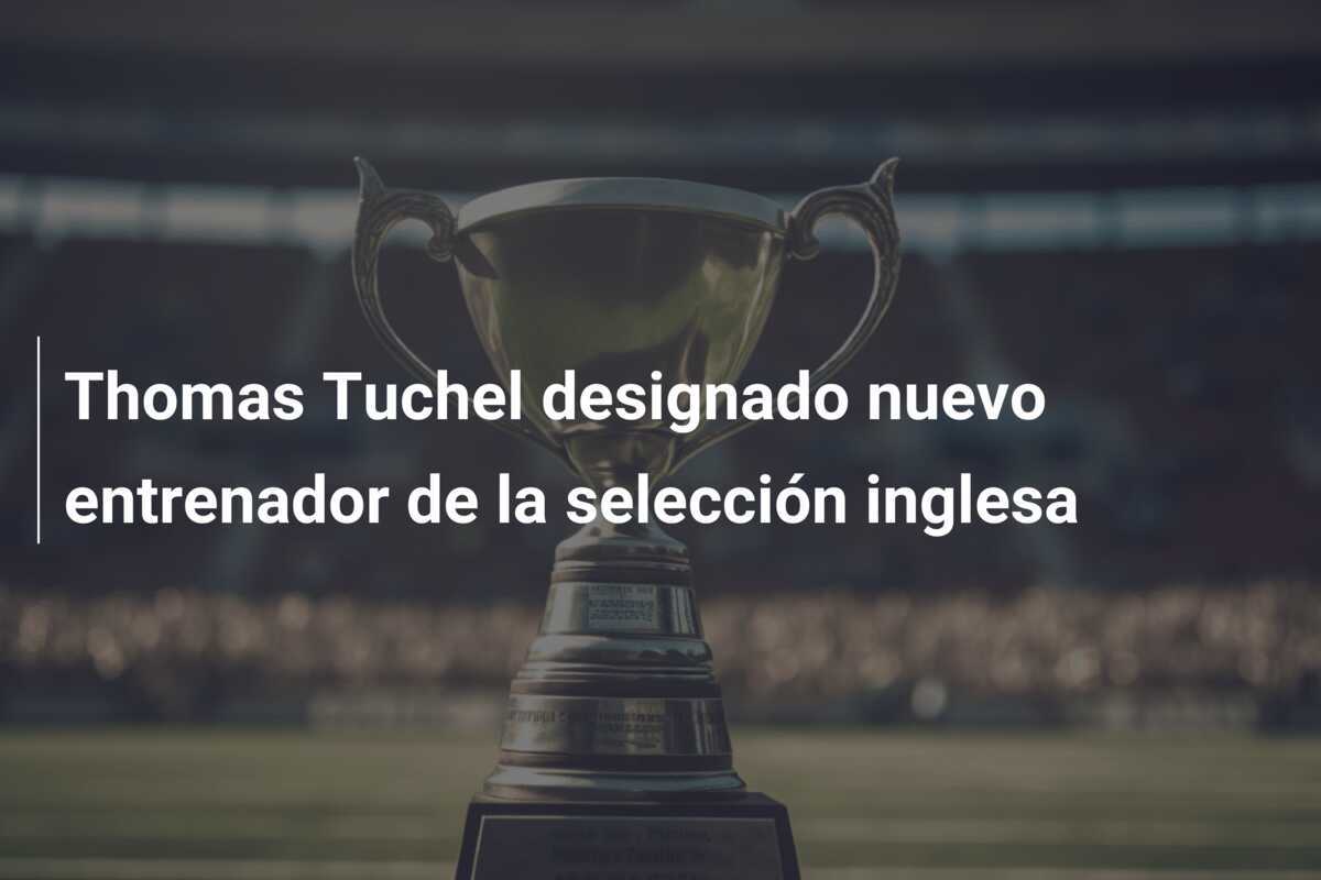 Thomas Tuchel designado nuevo entrenador de la selección inglesa