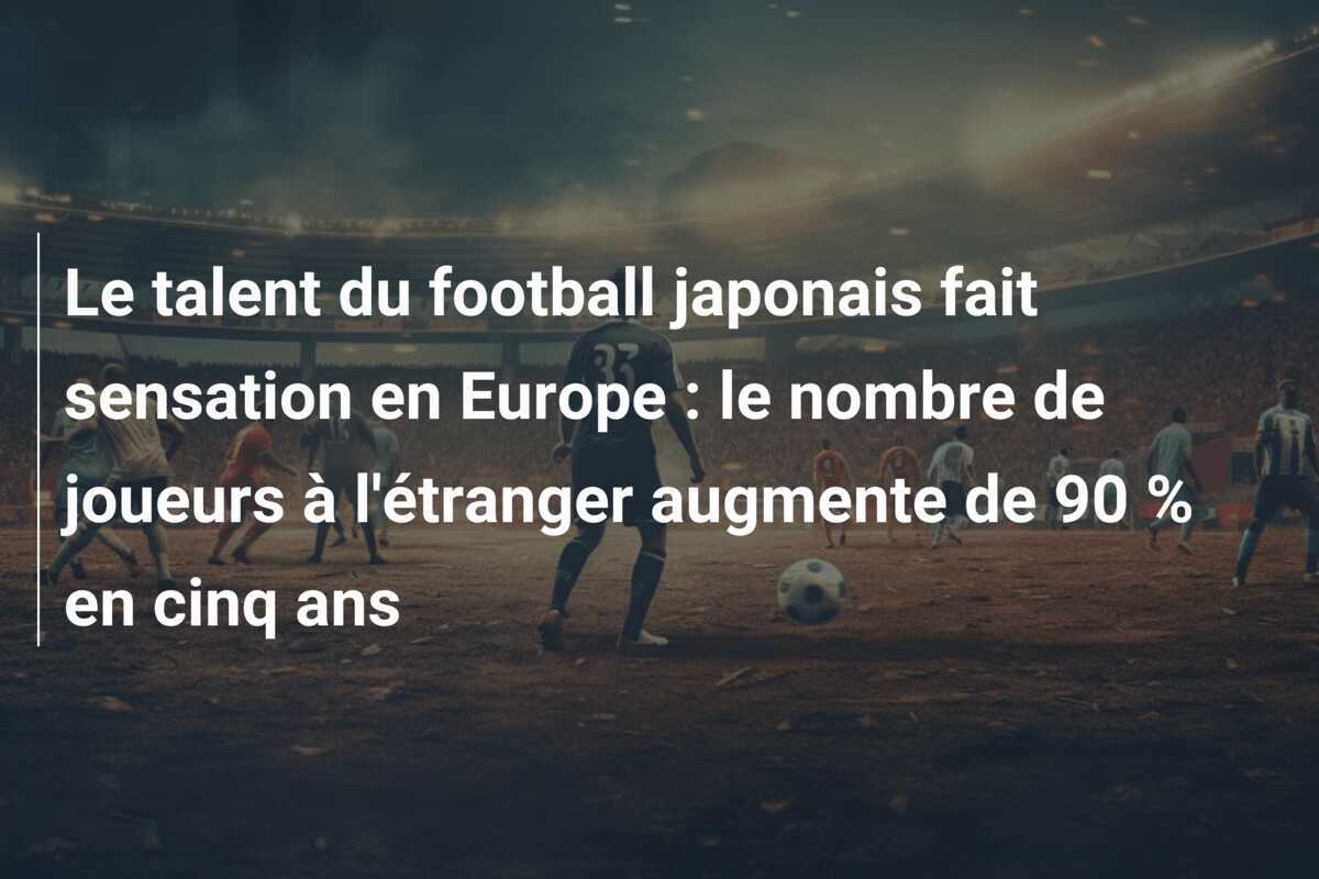 Le talent du football japonais fait sensation en Europe : le nombre de joueurs à l'étranger augmente de 90 % en cinq ans