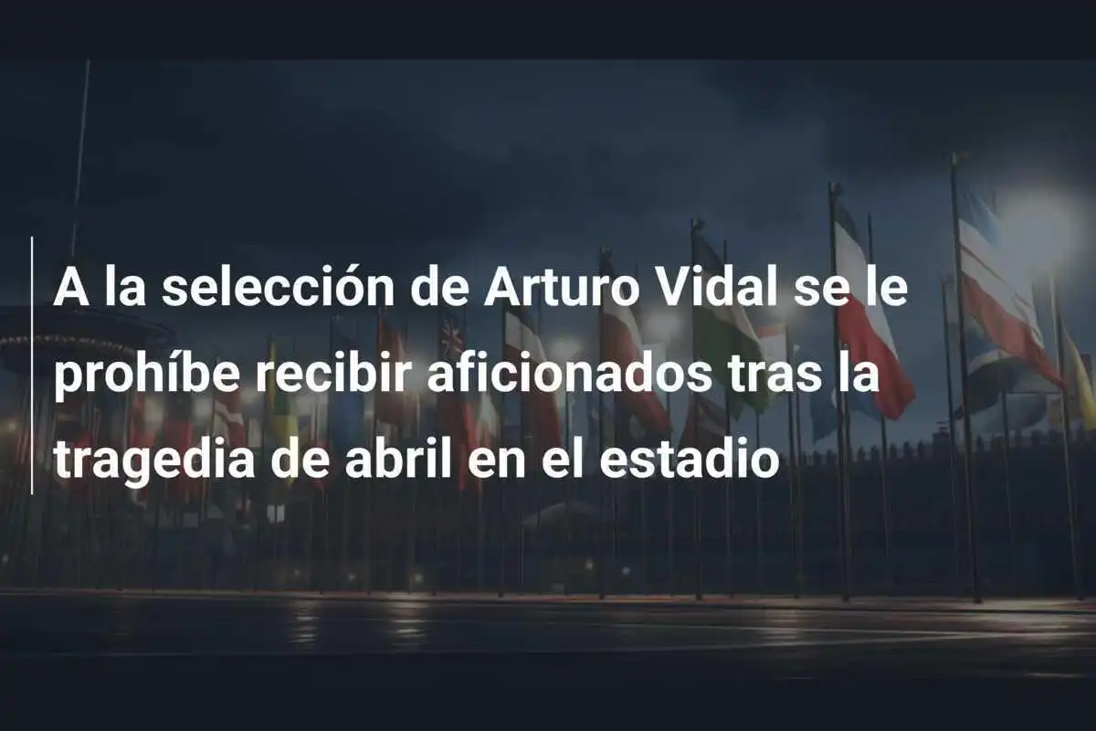 A la selección de Arturo Vidal se le prohíbe recibir aficionados tras la tragedia de abril en el estadio
