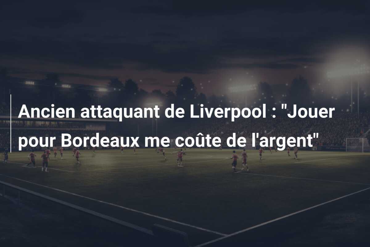 Ancien attaquant de Liverpool : "Jouer pour Bordeaux me coûte de l'argent"