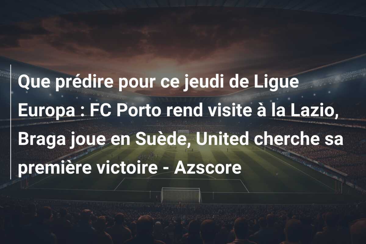 Que prédire pour ce jeudi de Ligue Europa : FC Porto rend visite à la Lazio, Braga joue en Suède, United cherche sa première victoire - Azscore