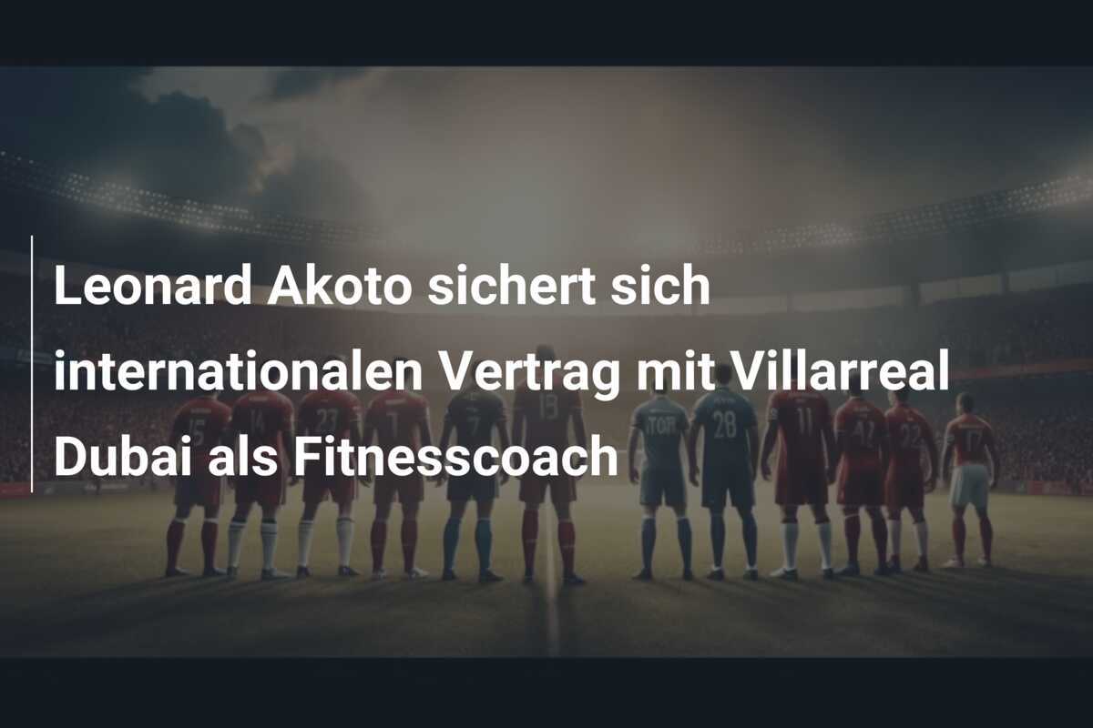 Leonard Akoto sichert sich internationalen Vertrag mit Villarreal Dubai als Fitnesscoach