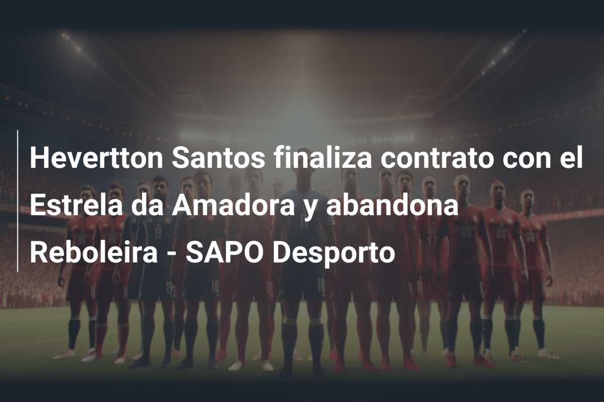 Hevertton Santos finaliza contrato con el Estrela da Amadora y abandona Reboleira – SAPO Desporto
