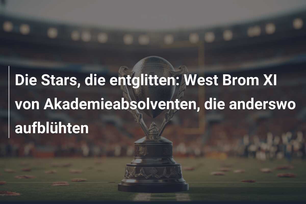 Die Stars, die entglitten: West Brom XI von Akademieabsolventen, die anderswo aufblühten
