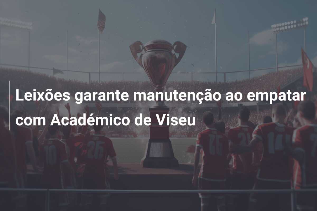 Leixões garante manutenção ao empatar com Académico de Viseu