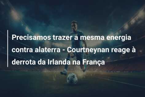Precisamos trazer a mesma energia contra alaterra – Courtneynan reage à derrota da Irlanda na França