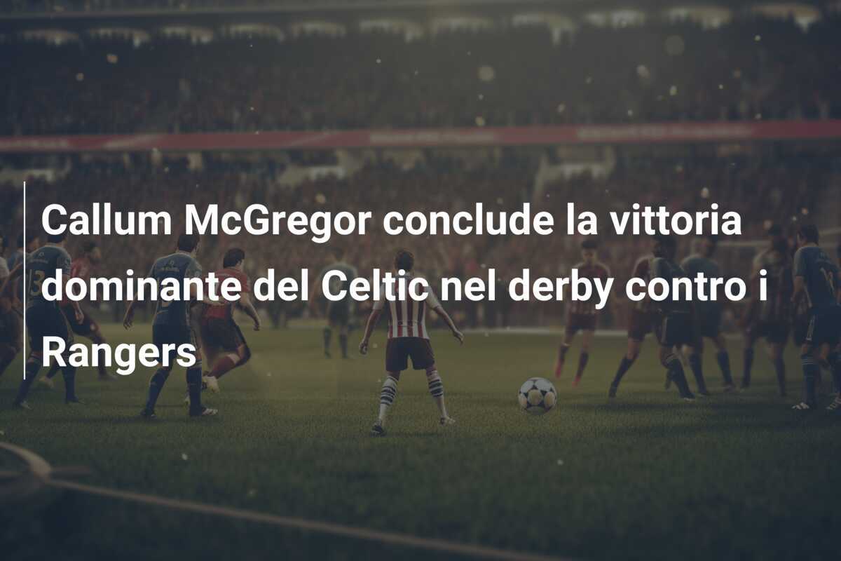 Callum McGregor conclude la vittoria dominante del Celtic nel derby contro i Rangers
