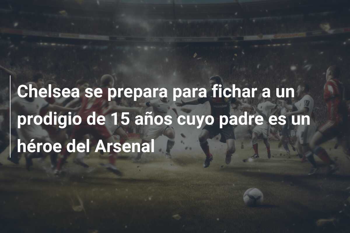 Chelsea se prepara para fichar a un prodigio de 15 años cuyo padre es un héroe del Arsenal