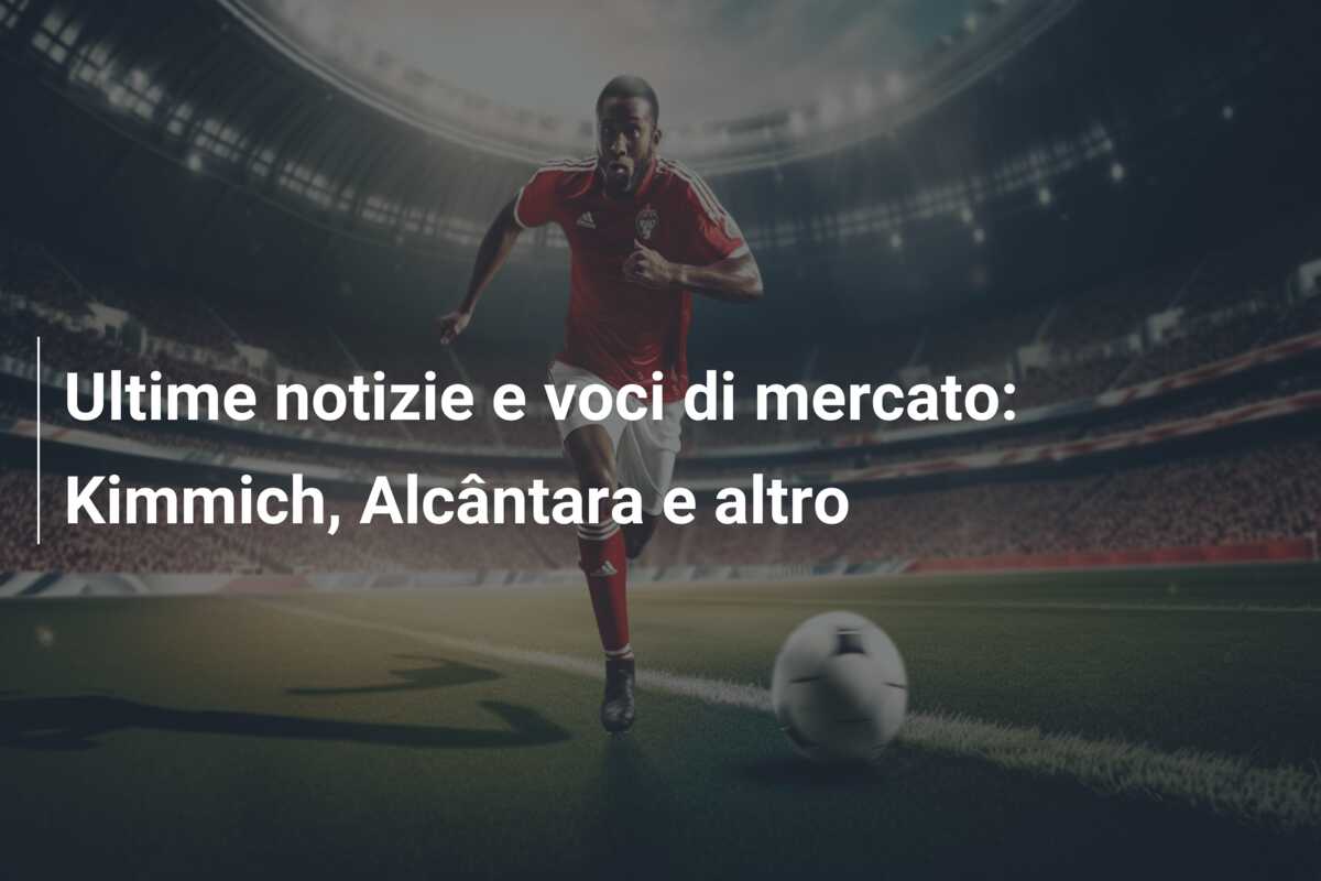 Ultime notizie e voci di mercato: Kimmich, Alcântara e altro