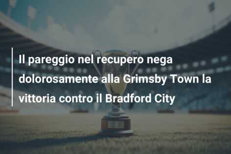 Il pareggio nel recupero nega dolorosamente alla Grimsby Town la vittoria contro il Bradford City