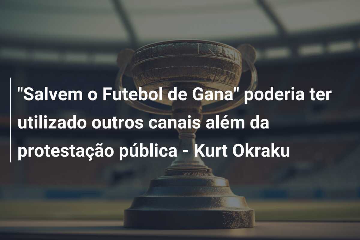 "Salvem o Futebol de Gana" poderia ter utilizado outros canais além da protestação pública - Kurt Okraku