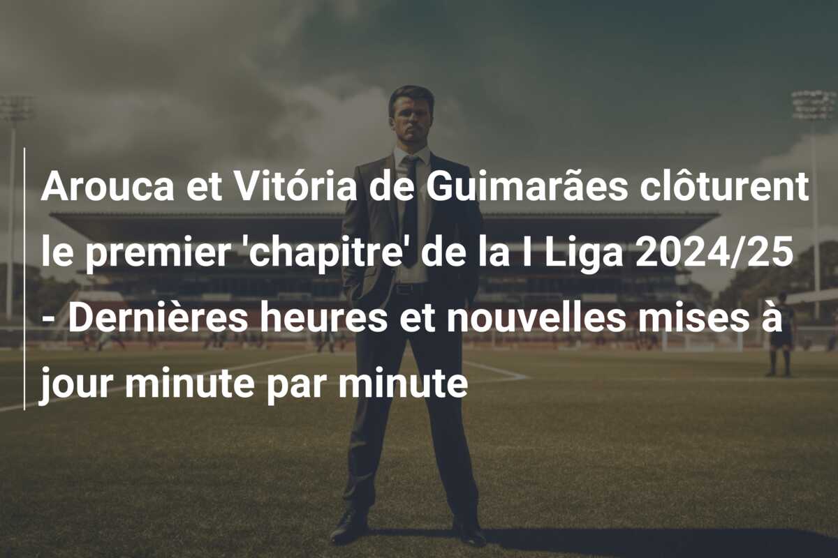 Arouca et Vitória de Guimarães clôturent le premier ‘chapitre’ de la I Liga 2024/25 – Dernières heures et nouvelles mises à jour minute par minute