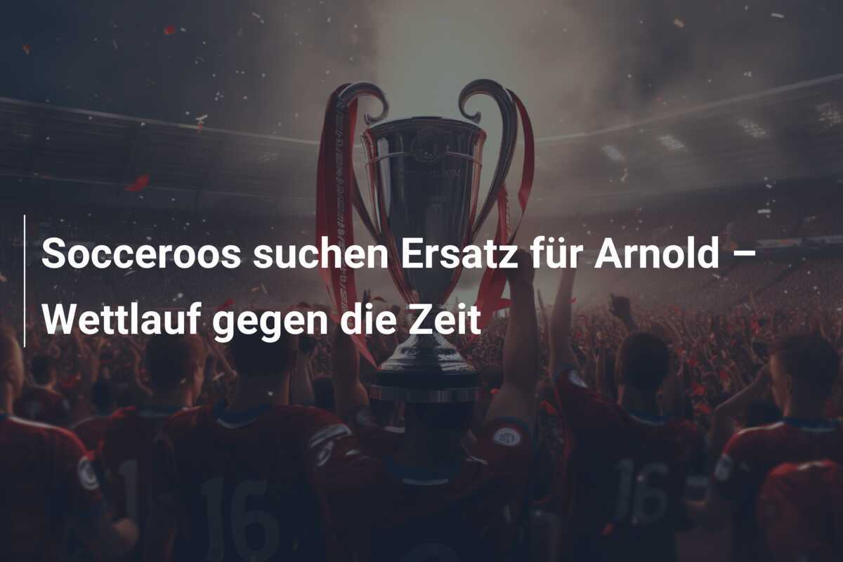 Socceroos suchen Ersatz für Arnold – Wettlauf gegen die Zeit