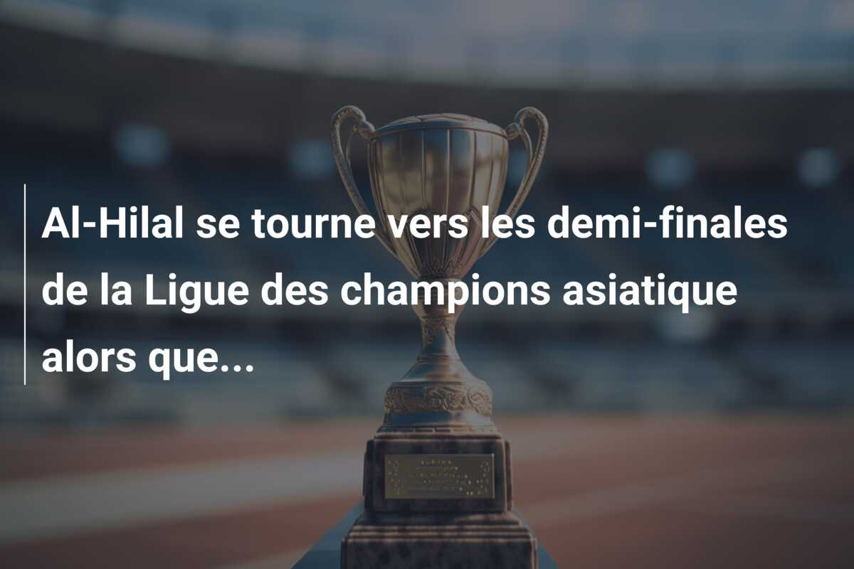 Al-Hilal se tourne vers les demi-finales de la Ligue des champions asiatique alors que…
