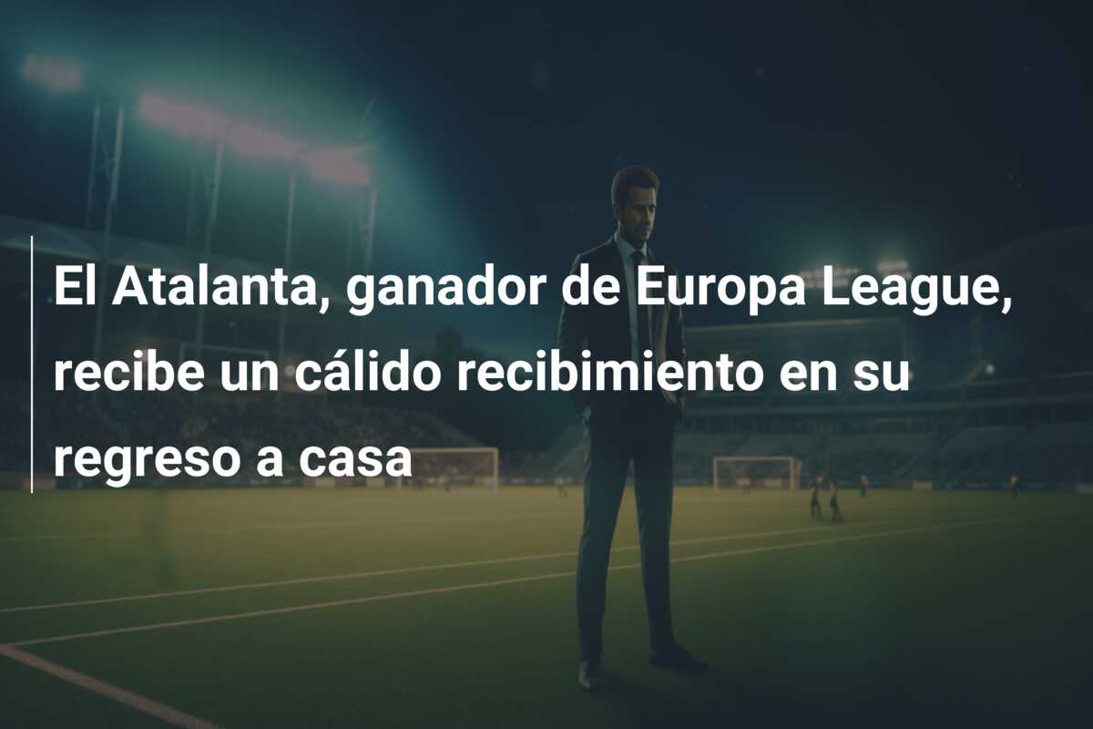 El Atalanta, ganador de Europa League, recibe un cálido recibimiento en su regreso a casa