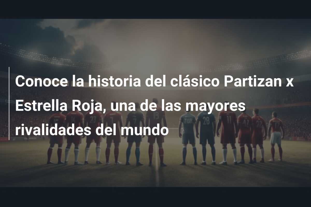 Conoce la historia del clásico Partizan x Estrella Roja, una de las mayores rivalidades del mundo