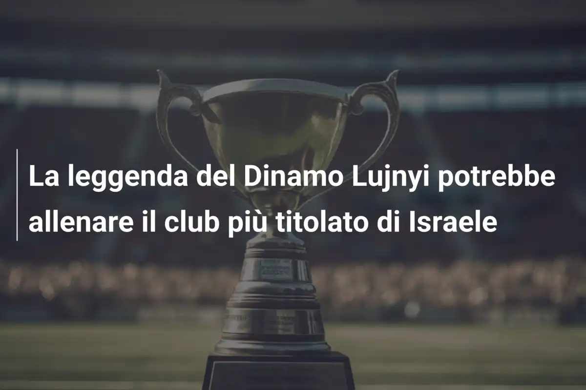 La leggenda del Dinamo Lujnyi potrebbe allenare il club più titolato di Israele