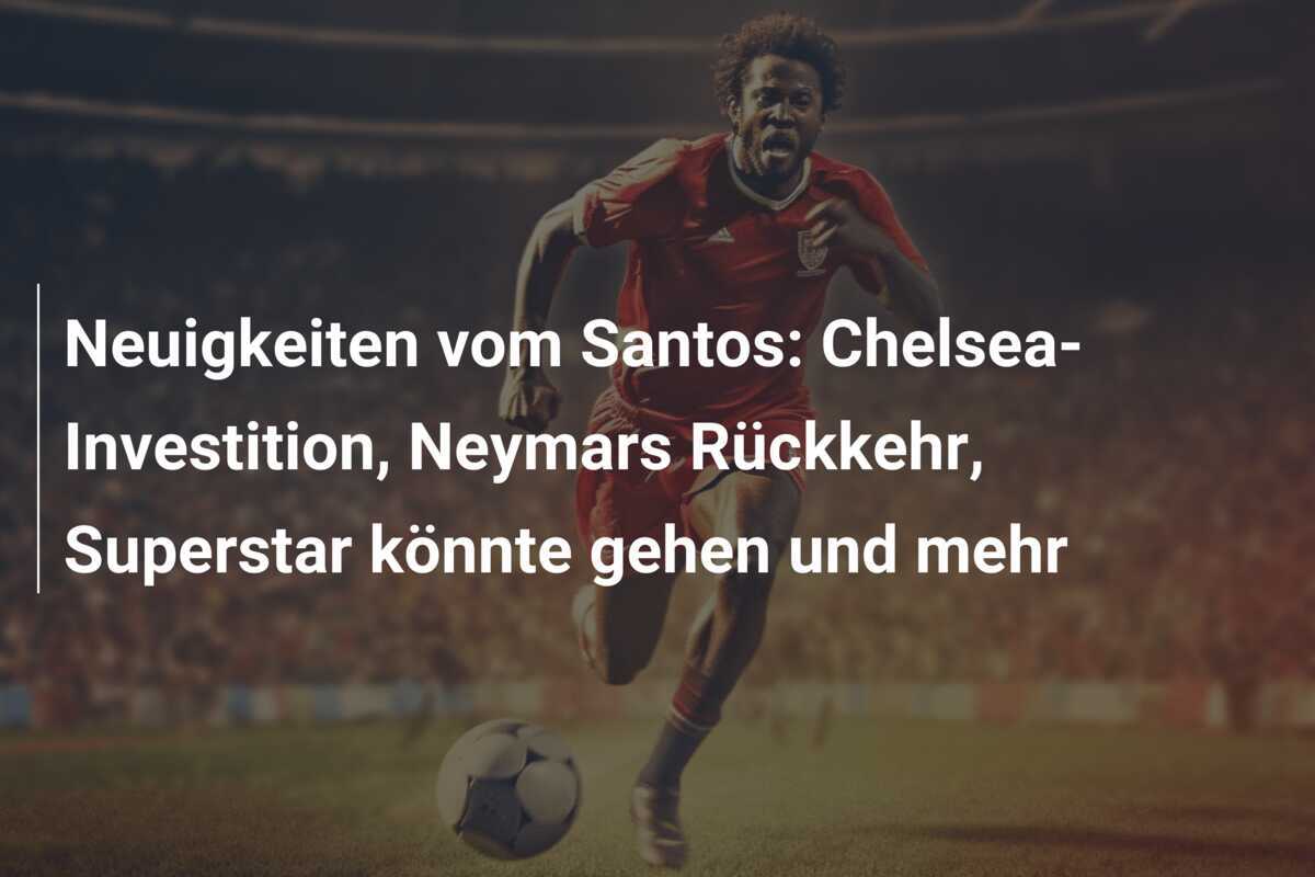 Neuigkeiten vom Santos: Chelsea-Investition, Neymars Rückkehr, Superstar könnte gehen und mehr
