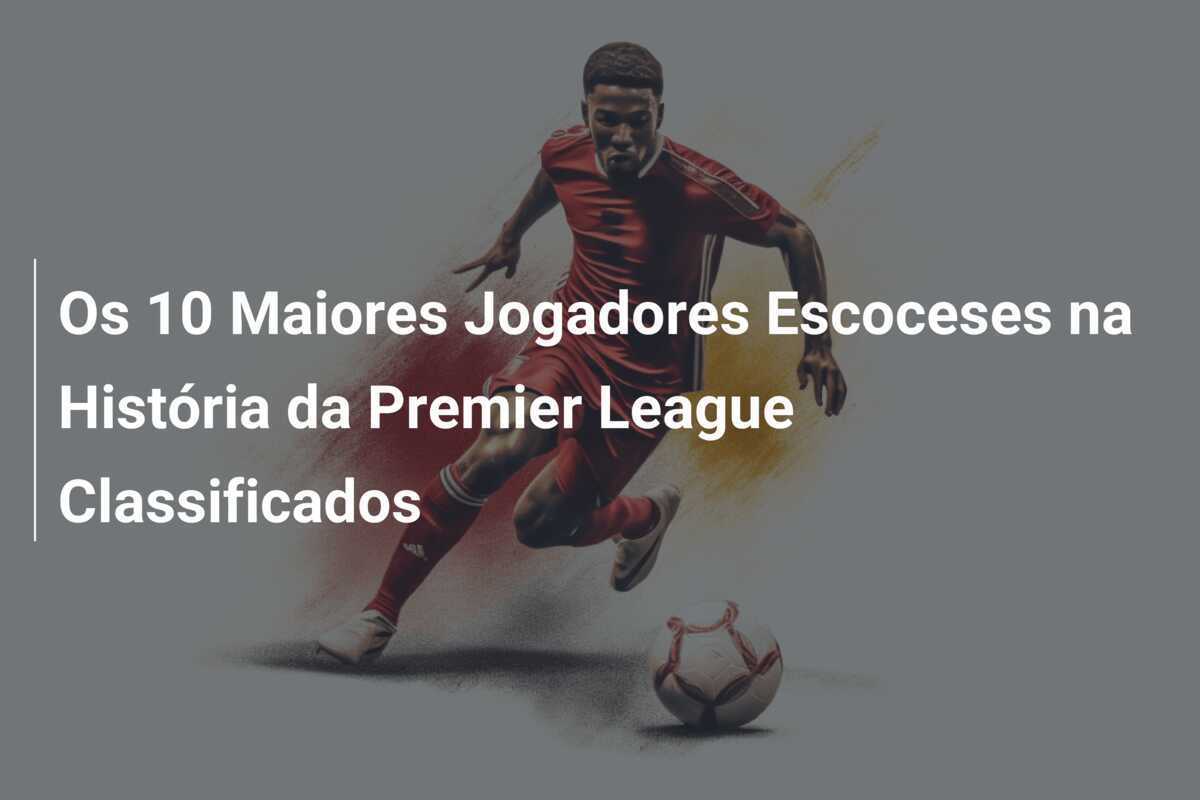 Os 10 Maiores Jogadores Escoceses na História da Premier League Classificados