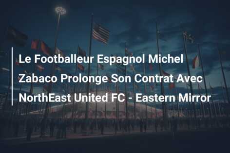 Le Footballeur Espagnol Michel Zabaco Prolonge Son Contrat Avec NorthEast United FC – Eastern Mirror