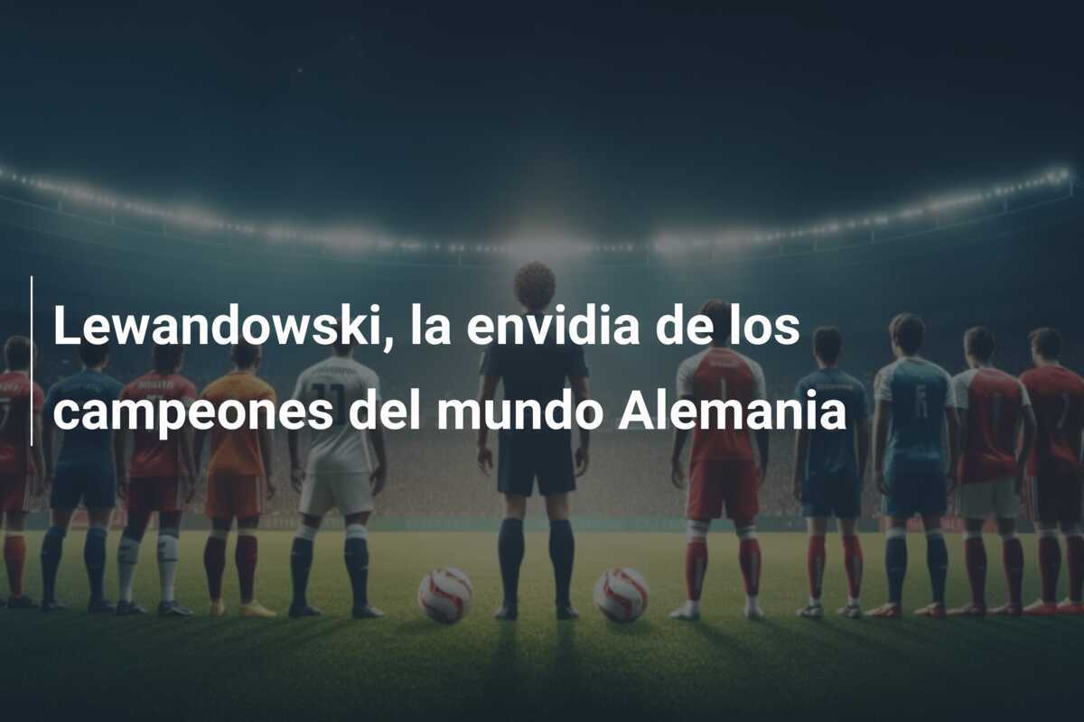 Lewandowski, la envidia de los campeones del mundo Alemania