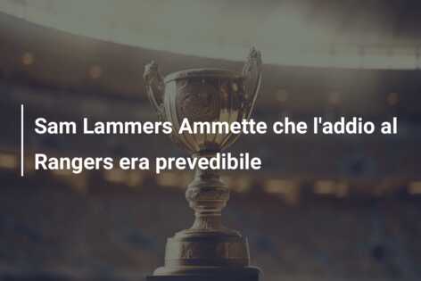 Sam Lammers Ammette che l’addio al Rangers era prevedibile