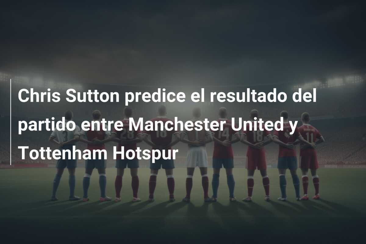 Chris Sutton predice el resultado del partido entre Manchester United y Tottenham Hotspur
