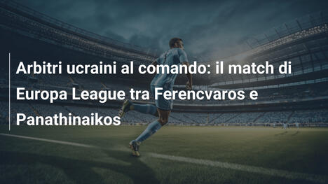 Arbitri ucraini al comando: il match di Europa League tra Ferencvaros e Panathinaikos