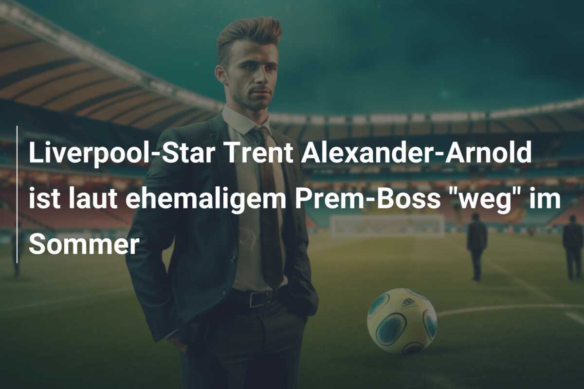 Liverpool-Star Trent Alexander-Arnold ist laut ehemaligem Prem-Boss "weg" im Sommer