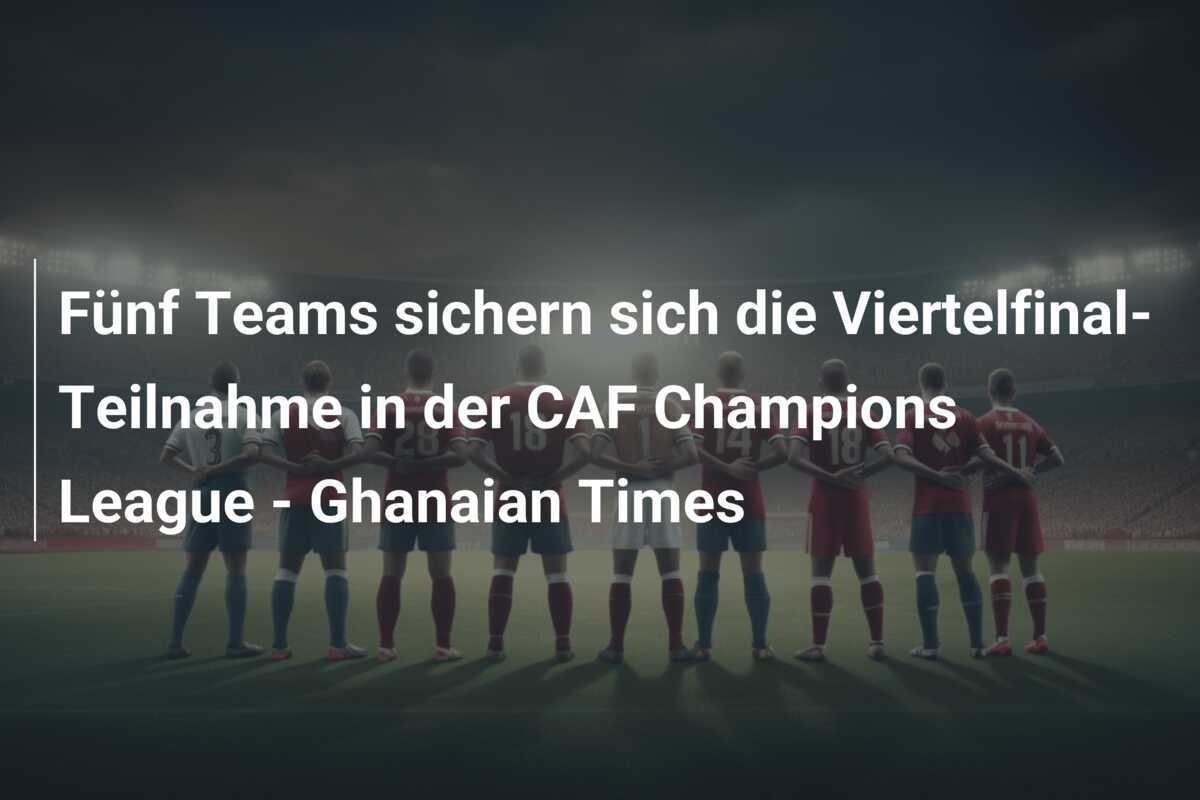 Fünf Teams sichern sich die Viertelfinal-Teilnahme in der CAF Champions League - Ghanaian Times