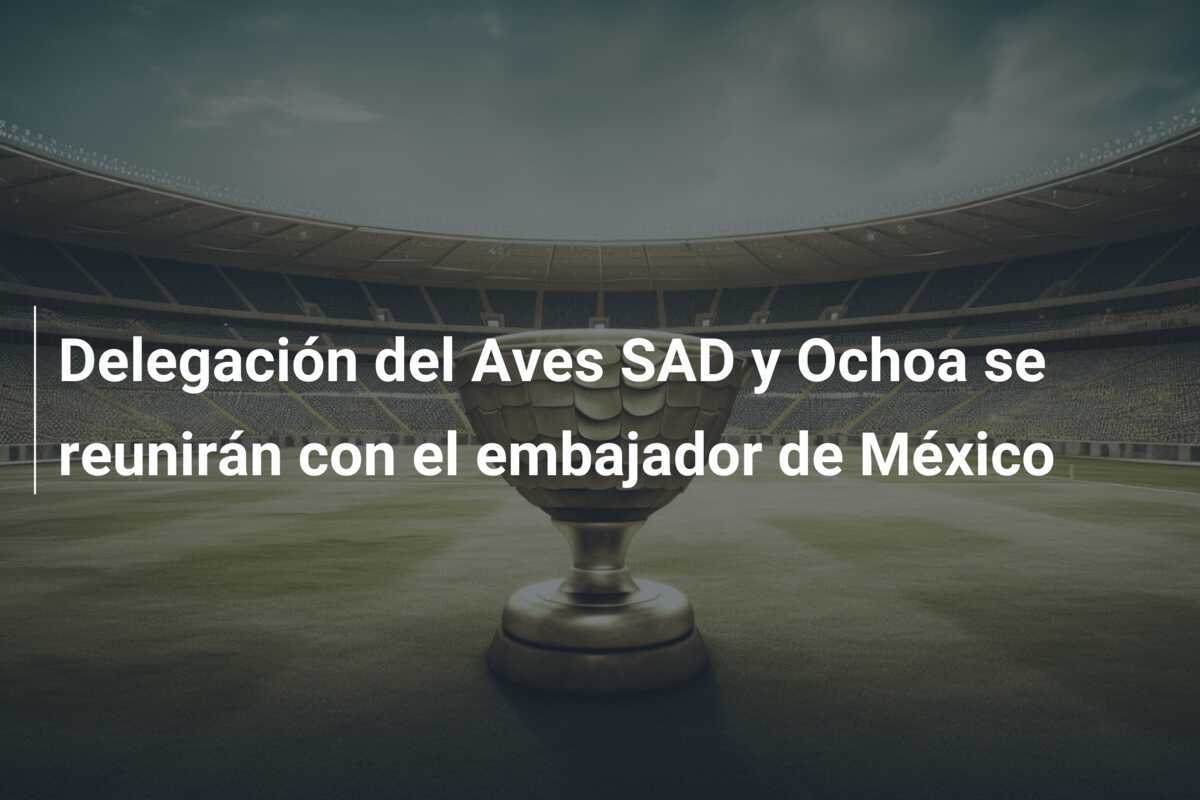Delegación del Aves SAD y Ochoa se reunirán con el embajador de México
