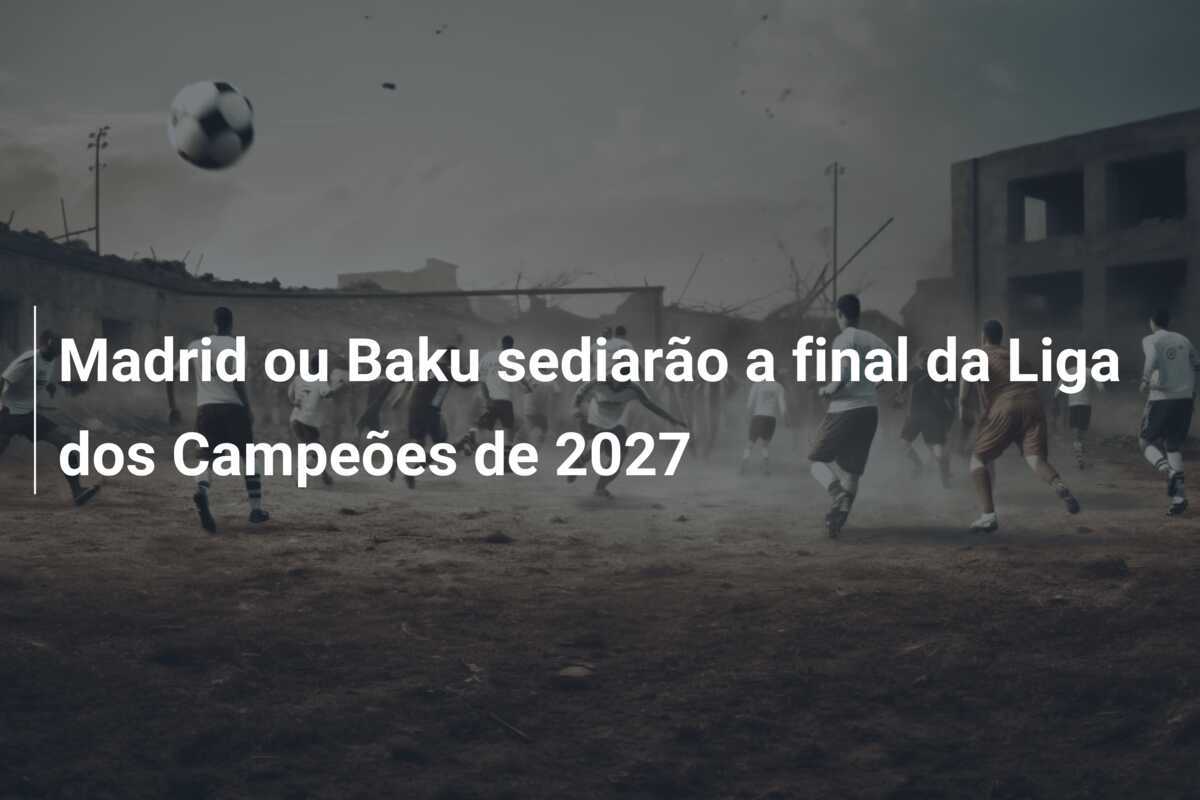 Madrid ou Baku sediarão a final da Liga dos Campeões de 2027