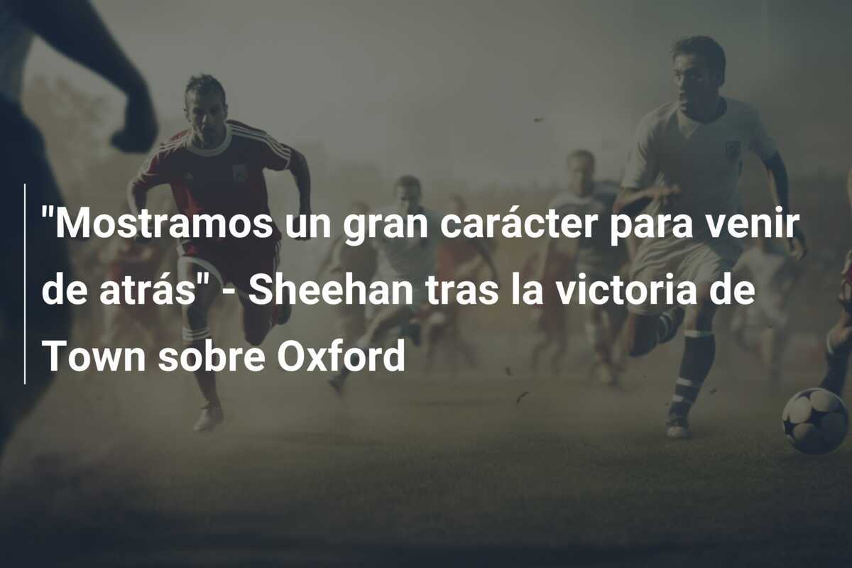 "Mostramos un gran carácter para venir de atrás" - Sheehan tras la victoria de Town sobre Oxford