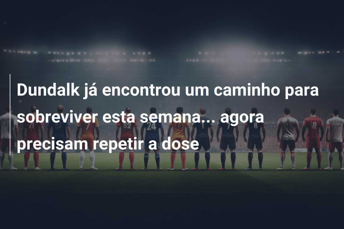 Dundalk já encontrou um caminho para sobreviver esta semana... agora precisam repetir a dose