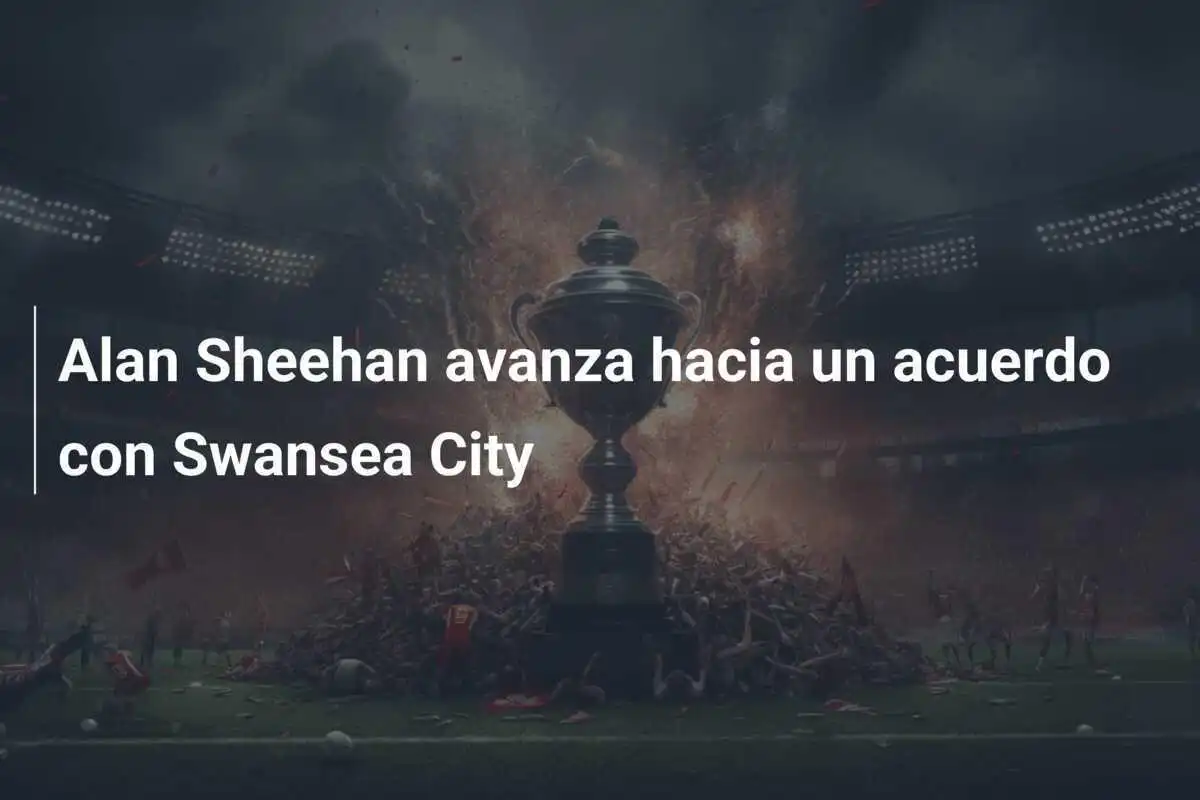 Alan Sheehan avanza hacia un acuerdo con Swansea City
