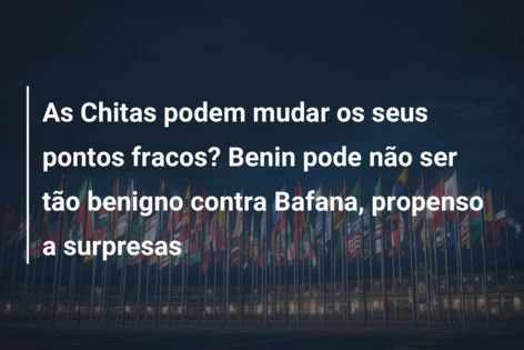 As Chitas podem mudar os seus pontos fracos? Benin pode não ser tão benigno contra Bafana, propenso a surpresas