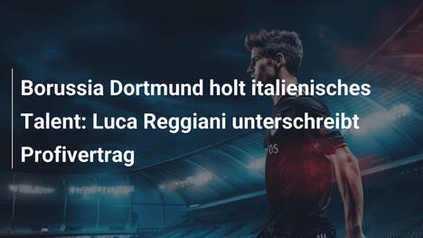 Borussia Dortmund holt italienisches Talent: Luca Reggiani unterschreibt Profivertrag