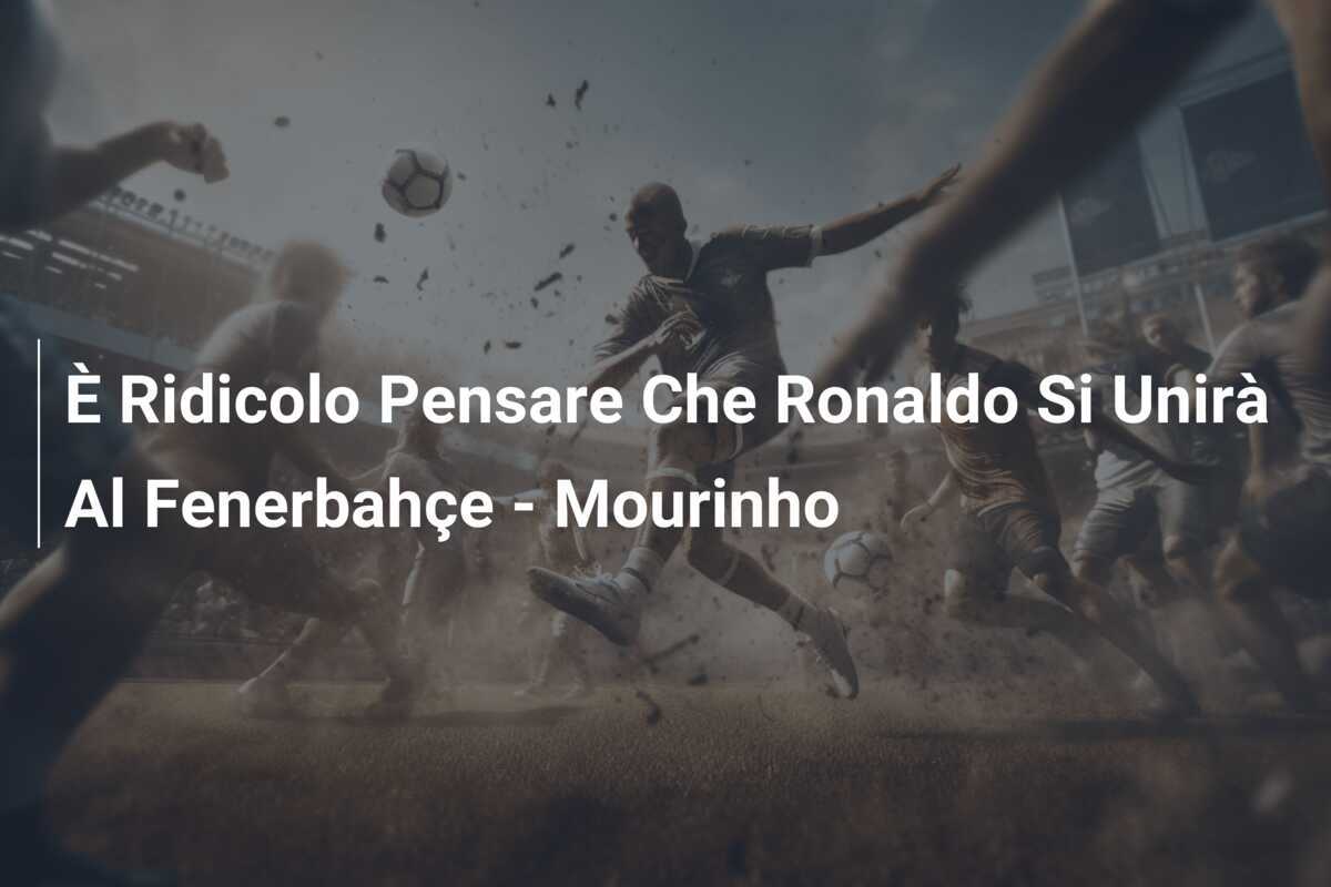 È Ridicolo Pensare Che Ronaldo Si Unirà Al Fenerbahçe - Mourinho