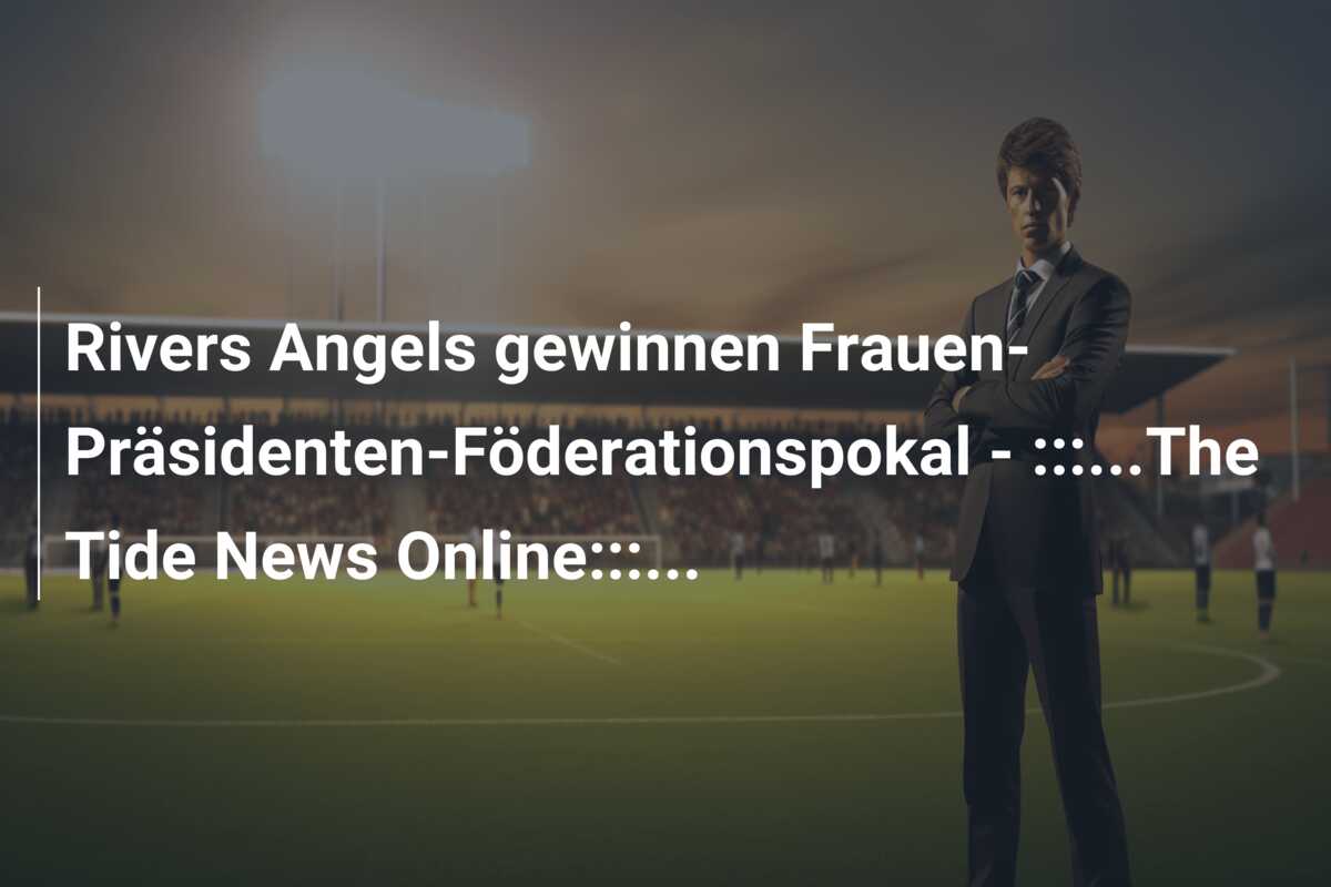 Rivers Angels gewinnen Frauen-Präsidenten-Föderationspokal – :::…The Tide News Online:::…